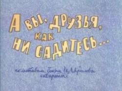А вы, друзья, как ни садитесь  1972